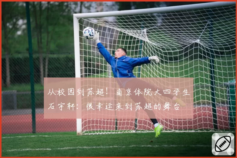 从校园到苏超！南京体院大四学生石宇轩：很幸运来到苏超的舞台