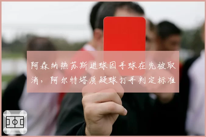 阿森纳热苏斯进球因手球在先被取消,阿尔特塔质疑球打手判定标准模糊