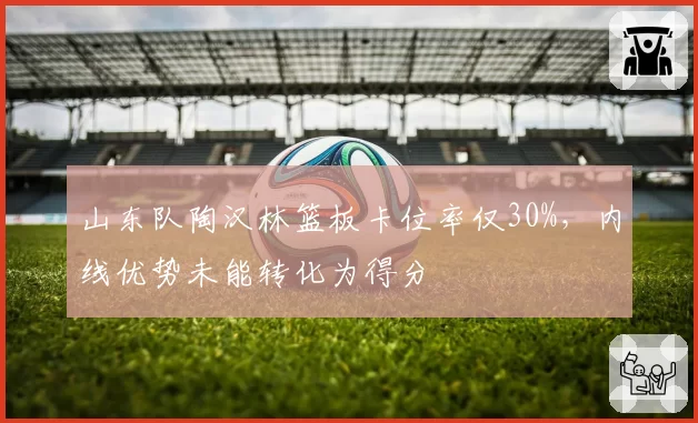 山东队陶汉林篮板卡位率仅30%，内线优势未能转化为得分