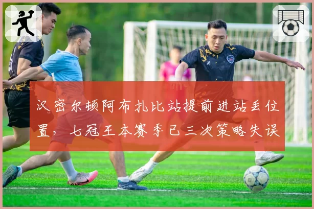 汉密尔顿阿布扎比站提前进站丢位置，七冠王本赛季已三次策略失误