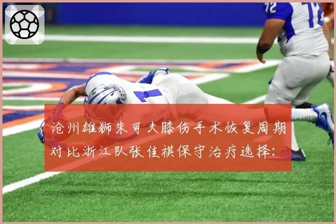 沧州雄狮朱可夫膝伤手术恢复周期对比浙江队张佳祺保守治疗选择:后腰重伤处理方案成本效益分析