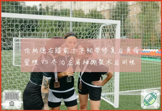 伦纳德右膝前十字韧带修复后负荷管理 vs 乔治左肩袖撕裂术后训练状态，快船双核复出节奏不一