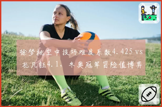 徐梦桃空中技巧难度系数4.425 vs 孔凡钰4.1,冬奥冠军冒险值博弈