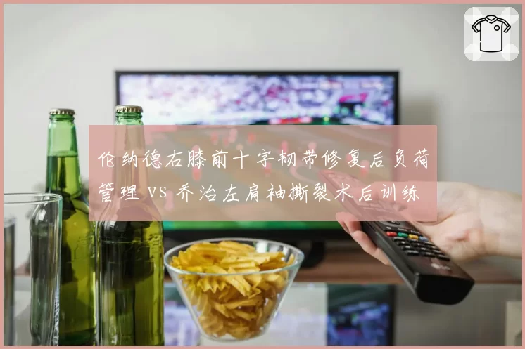 伦纳德右膝前十字韧带修复后负荷管理 vs 乔治左肩袖撕裂术后训练状态，快船双核复出节奏不一