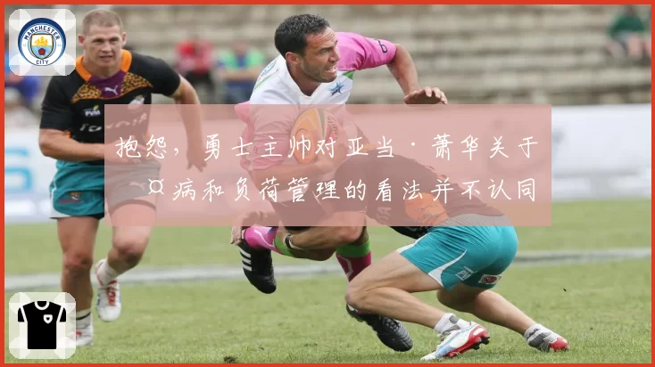 抱怨，勇士主帅对亚当·萧华关于伤病和负荷管理的看法并不认同