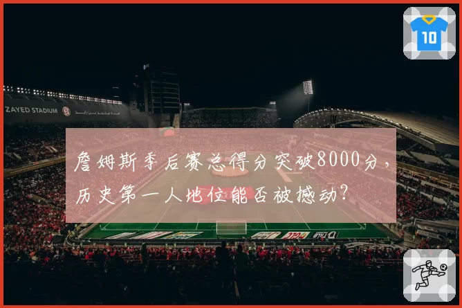 詹姆斯季后赛总得分突破8000分，历史第一人地位能否被撼动？