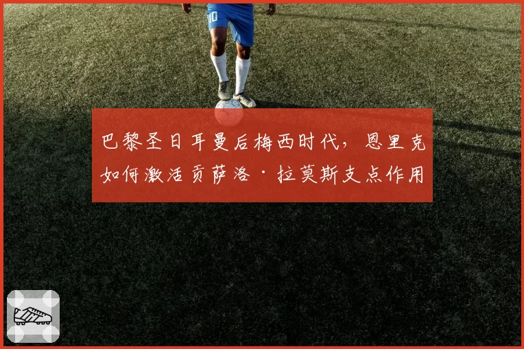 巴黎圣日耳曼后梅西时代，恩里克如何激活贡萨洛·拉莫斯支点作用？