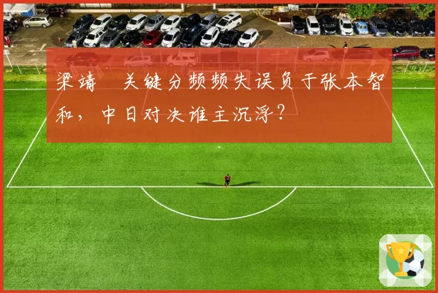 梁靖崑关键分频频失误负于张本智和，中日对决谁主沉浮？