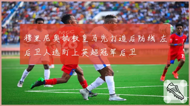 穆里尼奥执教皇马先打造后防线 左后卫人选盯上英超冠军后卫