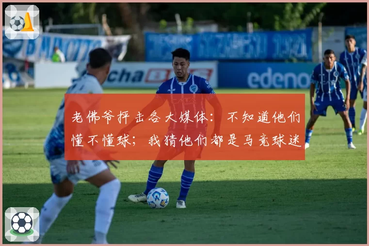 老佛爷抨击各大媒体：不知道他们懂不懂球；我猜他们都是马竞球迷
