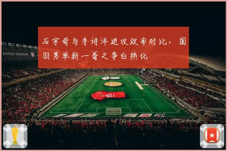 石宇奇与李诗沣进攻效率对比，国羽男单新一哥之争白热化