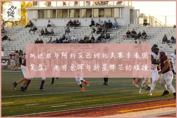 纳达尔与阿利亚西姆北美赛季表现复盘：老将余晖与新星锋芒的碰撞