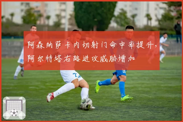 阿森纳萨卡内切射门命中率提升，阿尔特塔右路进攻威胁增加