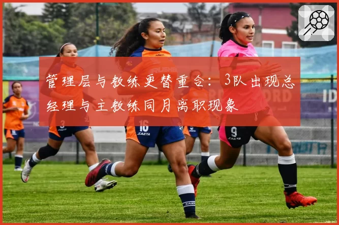 管理层与教练更替重合:3队出现总经理与主教练同月离职现象