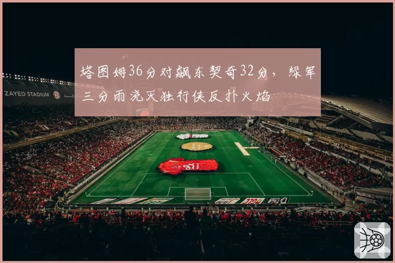 塔图姆36分对飙东契奇32分,绿军三分雨浇灭独行侠反扑火焰