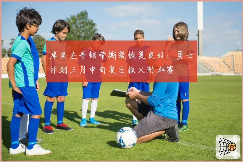 库里左手韧带撕裂恢复良好，勇士计划三月中旬复出救火附加赛