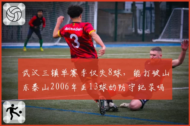 武汉三镇单赛季仅失8球,能打破山东泰山2006年丢13球的防守纪录吗?