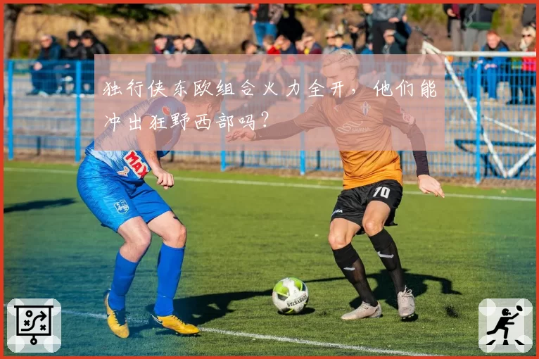 独行侠东欧组合火力全开，他们能冲出狂野西部吗？