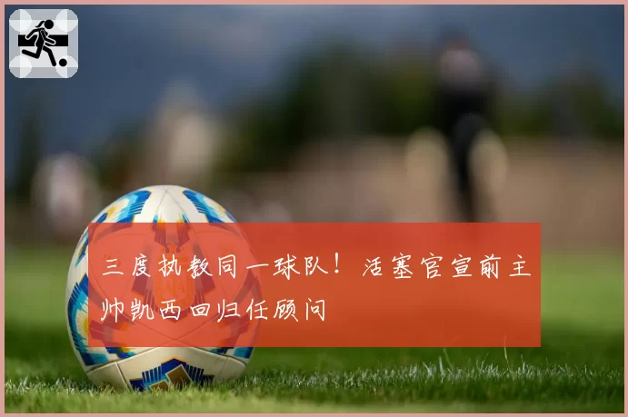 三度执教同一球队！活塞官宣前主帅凯西回归任顾问
