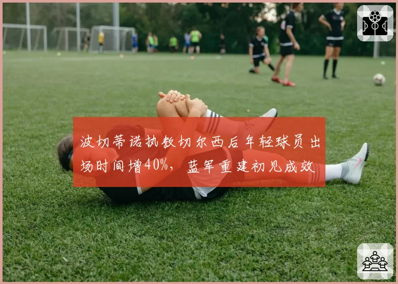 波切蒂诺执教切尔西后年轻球员出场时间增40%，蓝军重建初见成效