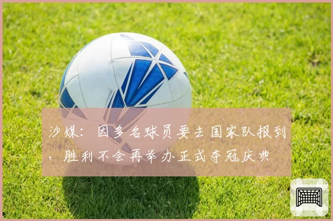 沙媒：因多名球员要去国家队报到，胜利不会再举办正式夺冠庆典