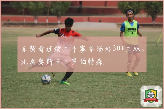 东契奇连续三个赛季场均30+三双，比肩奥斯卡·罗伯特森