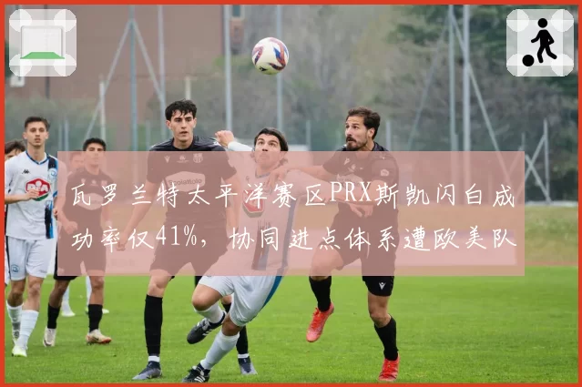 瓦罗兰特太平洋赛区PRX斯凯闪白成功率仅41%，协同进点体系遭欧美队数据团队攻破