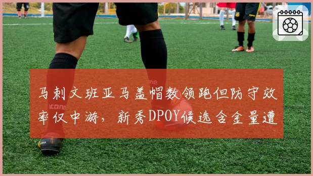 马刺文班亚马盖帽数领跑但防守效率仅中游，新秀DPOY候选含金量遭质疑