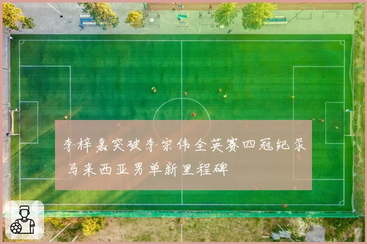 李梓嘉突破李宗伟全英赛四冠纪录 马来西亚男单新里程碑