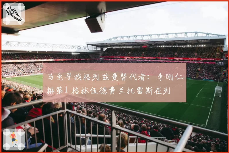 马竞寻找格列兹曼替代者:李刚仁排第1 格林伍德费兰托雷斯在列