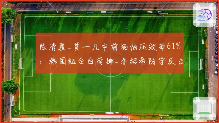 陈清晨_贾一凡中前场抽压效率61%，韩国组合白荷娜_李绍希防守反击成功率82%