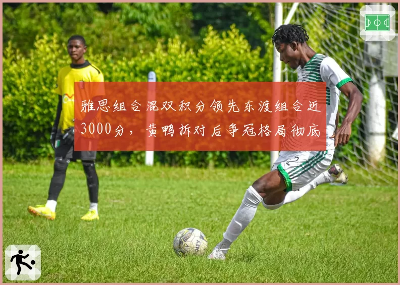 雅思组合混双积分领先东渡组合近3000分，黄鸭拆对后争冠格局彻底倾斜