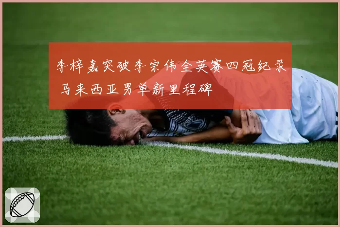 李梓嘉突破李宗伟全英赛四冠纪录 马来西亚男单新里程碑