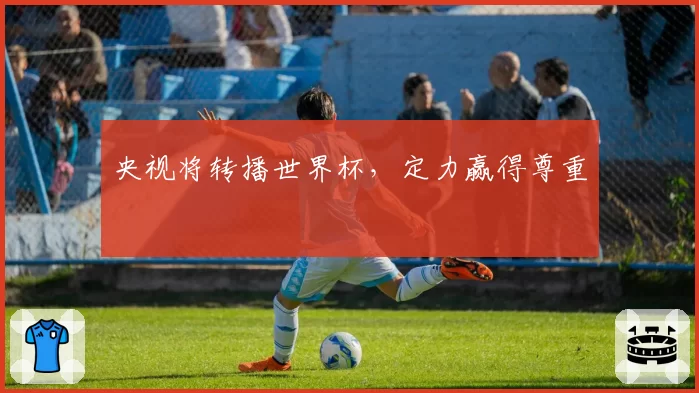 央视将转播世界杯,定力赢得尊重