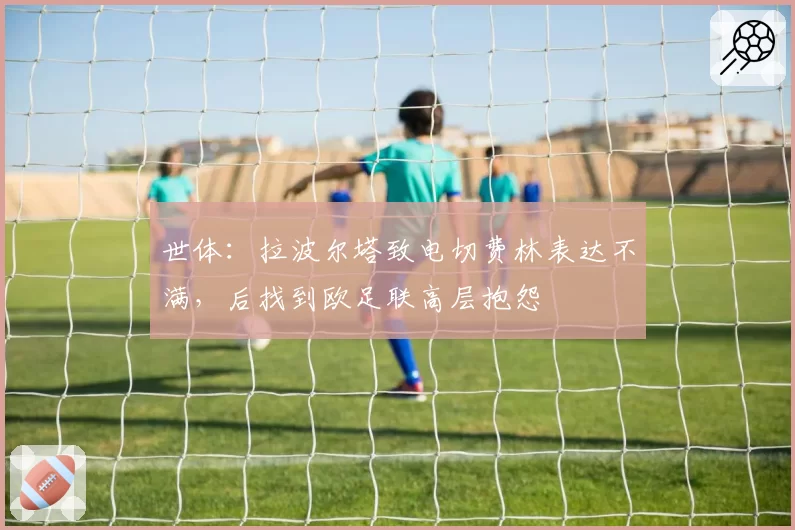 世体:拉波尔塔致电切费林表达不满,后找到欧足联高层抱怨