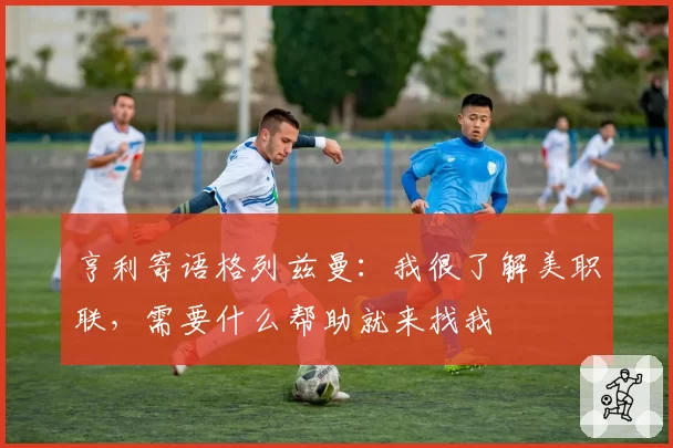 亨利寄语格列兹曼：我很了解美职联，需要什么帮助就来找我