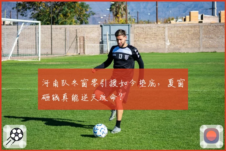 河南队冬窗零引援如今垫底,夏窗砸钱真能逆天改命?