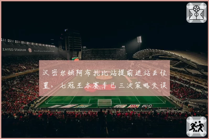 汉密尔顿阿布扎比站提前进站丢位置，七冠王本赛季已三次策略失误