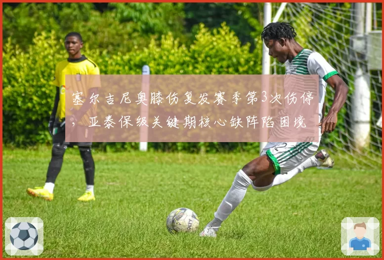 塞尔吉尼奥膝伤复发赛季第3次伤停，亚泰保级关键期核心缺阵陷困境