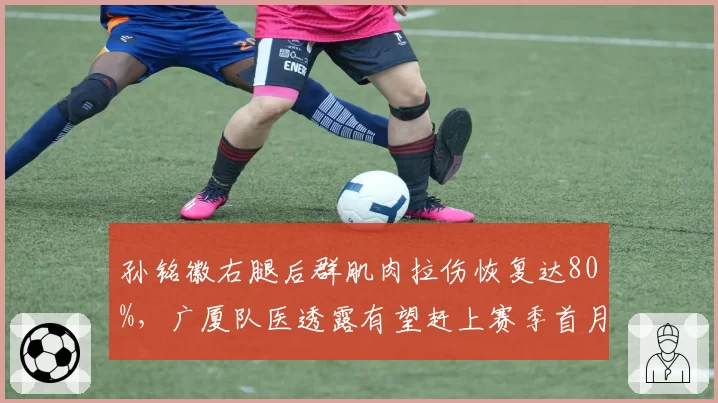 孙铭徽右腿后群肌肉拉伤恢复达80%，广厦队医透露有望赶上赛季首月