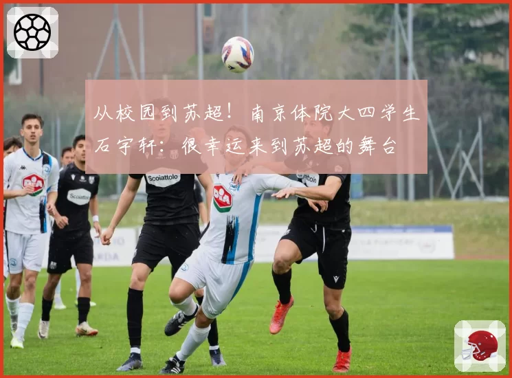 从校园到苏超！南京体院大四学生石宇轩：很幸运来到苏超的舞台