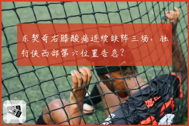 东契奇右膝酸痛连续缺阵三场，独行侠西部第六位置告急？