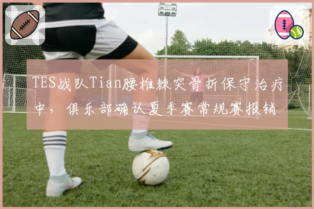 TES战队Tian腰椎棘突骨折保守治疗中，俱乐部确认夏季赛常规赛报销