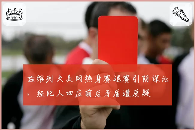 兹维列夫美网热身赛退赛引阴谋论,经纪人回应前后矛盾遭质疑
