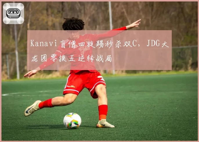 Kanavi盲僧回旋踢秒杀双C，JDG大龙团零换五逆转战局