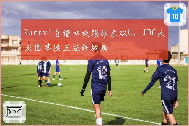 Kanavi盲僧回旋踢秒杀双C，JDG大龙团零换五逆转战局