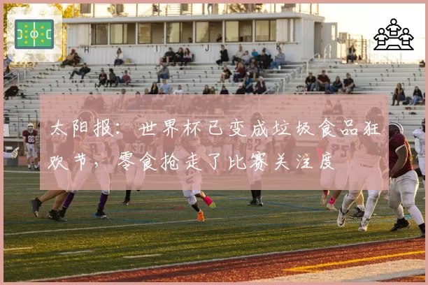 太阳报:世界杯已变成垃圾食品狂欢节,零食抢走了比赛关注度