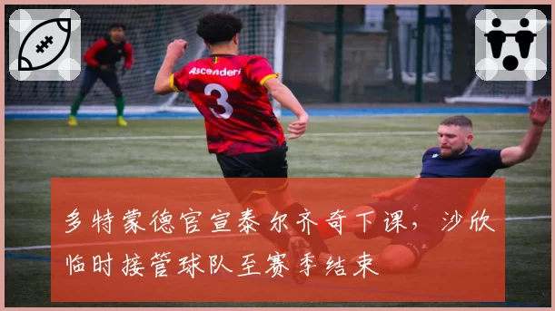 多特蒙德官宣泰尔齐奇下课,沙欣临时接管球队至赛季结束