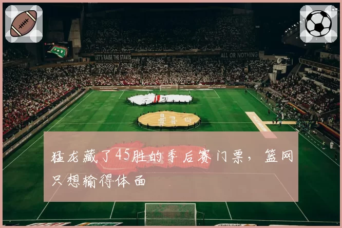 猛龙藏了45胜的季后赛门票，篮网只想输得体面