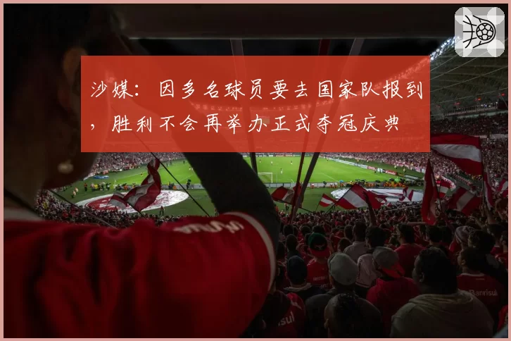 沙媒：因多名球员要去国家队报到，胜利不会再举办正式夺冠庆典